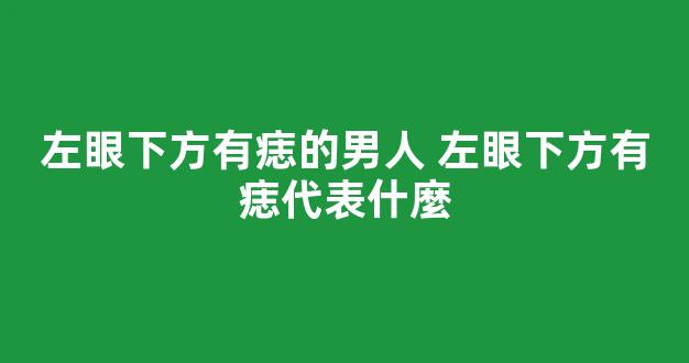 左眼下方有痣的男人 左眼下方有痣代表什麼